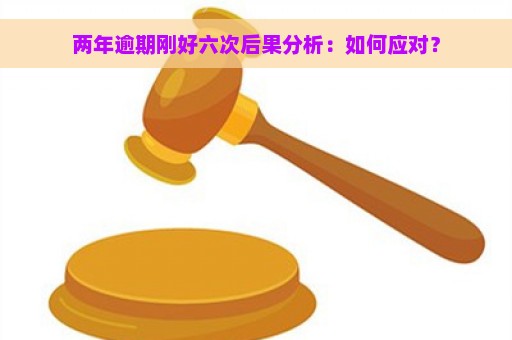 两年逾期刚好六次后果分析：如何应对？