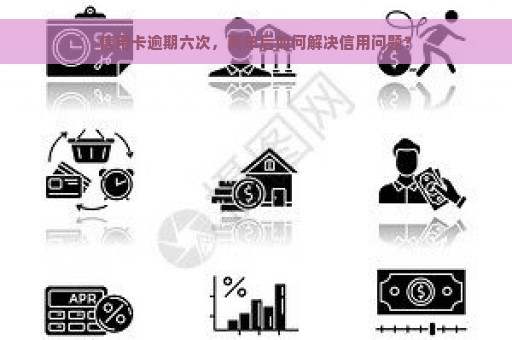 信用卡逾期六次，两年后如何解决信用问题？