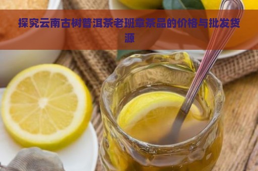 探究云南古树普洱茶老班章茶品的价格与批发货源