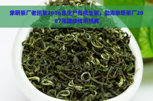 象明茶厂老班章2006年生产有机生茶，勐海象明茶厂2007年继续传承经典