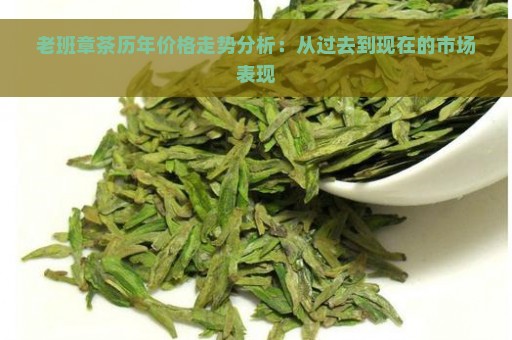 老班章茶历年价格走势分析：从过去到现在的市场表现