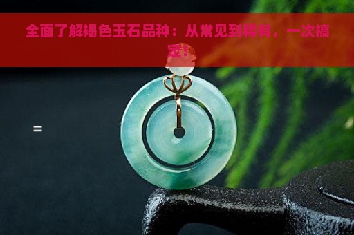 全面了解褐色玉石品种：从常见到稀有，一次搞定！