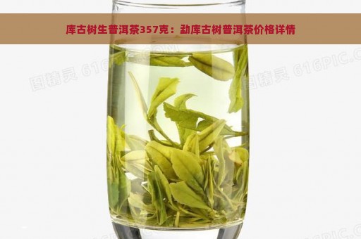 库古树生普洱茶357克：勐库古树普洱茶价格详情