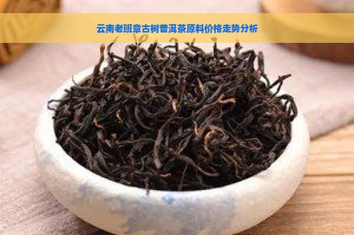 云南老班章古树普洱茶原料价格走势分析