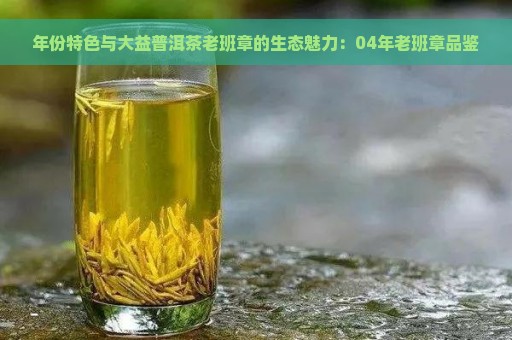 年份特色与大益普洱茶老班章的生态魅力：04年老班章品鉴