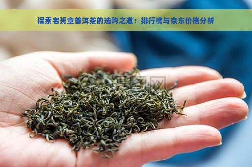 探索老班章普洱茶的选购之道：排行榜与京东价格分析