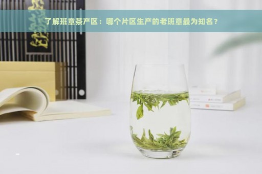 了解班章茶产区：哪个片区生产的老班章最为知名？