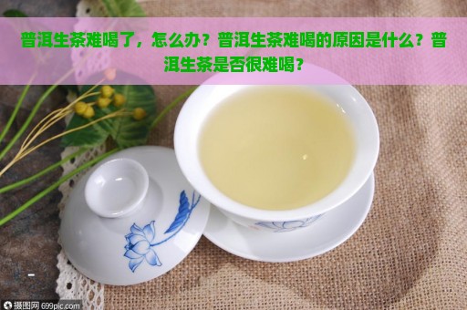 普洱生茶难喝了，怎么办？普洱生茶难喝的原因是什么？普洱生茶是否很难喝？