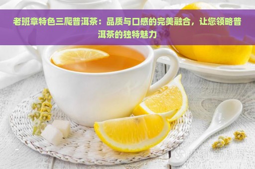 老班章特色三爬普洱茶：品质与口感的完美融合，让您领略普洱茶的独特魅力