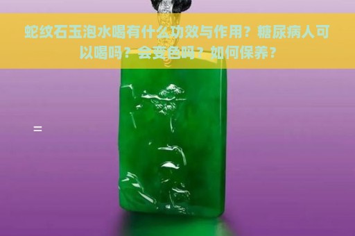 蛇纹石玉泡水喝有什么功效与作用？糖尿病人可以喝吗？会变色吗？如何保养？