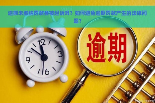 逾期未缴纳罚款会被起诉吗？如何避免逾期罚款产生的法律问题？