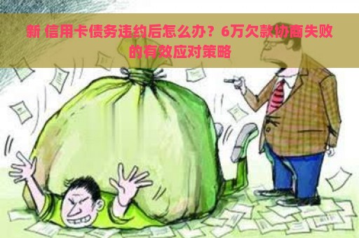 新 信用卡债务违约后怎么办？6万欠款协商失败的有效应对策略