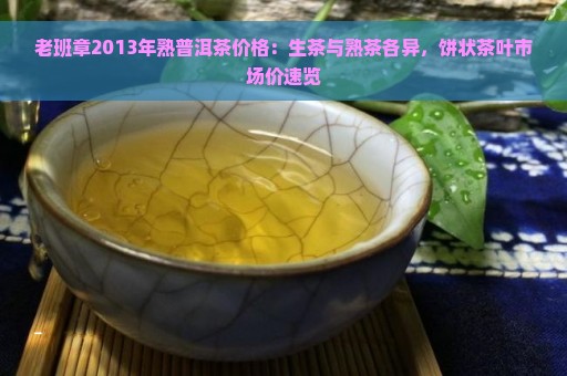 老班章2013年熟普洱茶价格：生茶与熟茶各异，饼状茶叶市场价速览