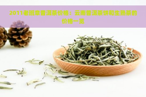 2011老班章普洱茶价格：云南普洱茶饼和生熟茶的价格一览