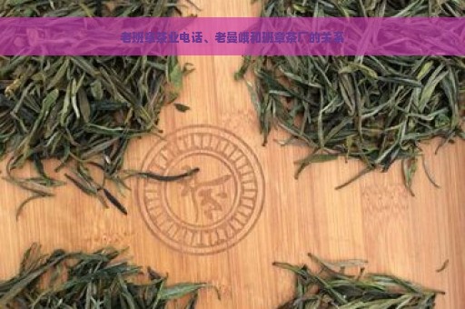 老班章茶业电话、老曼峨和班章茶厂的关系