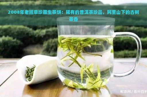 2008年老班章珍藏生茶饼：稀有的普洱茶珍品，阿里山下的古树茶香