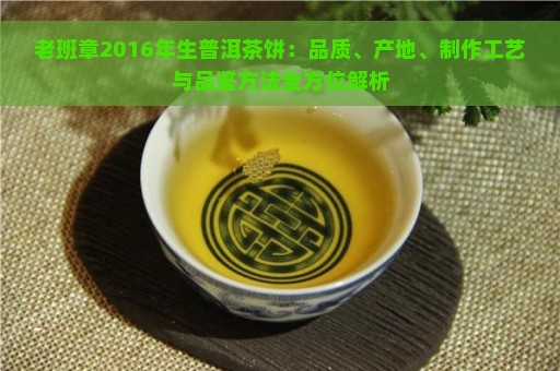 老班章2016年生普洱茶饼：品质、产地、制作工艺与品鉴方法全方位解析