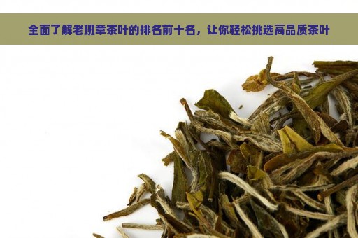 全面了解老班章茶叶的排名前十名，让你轻松挑选高品质茶叶