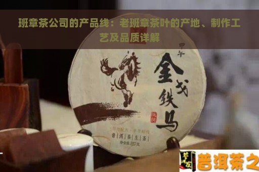 班章茶公司的产品线：老班章茶叶的产地、制作工艺及品质详解