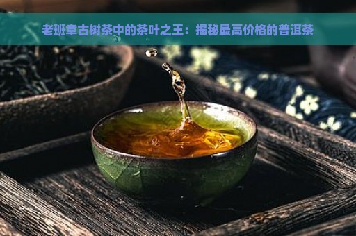 老班章古树茶中的茶叶之王：揭秘最高价格的普洱茶