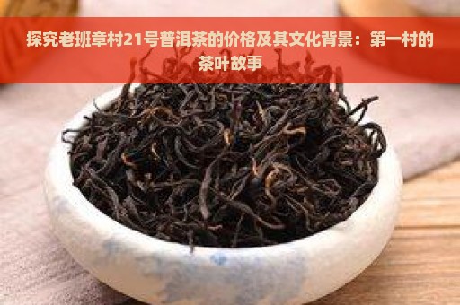 探究老班章村21号普洱茶的价格及其文化背景：第一村的茶叶故事