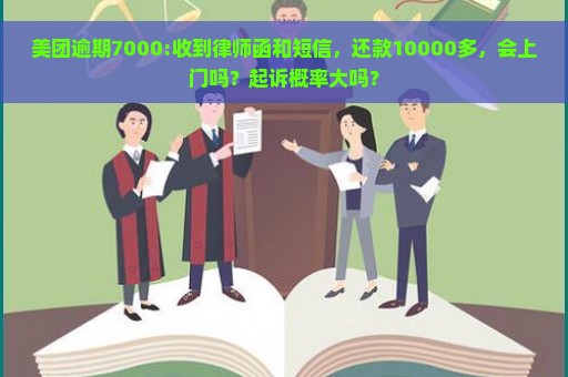 美团逾期7000:收到律师函和短信，还款10000多，会上门吗？起诉概率大吗？