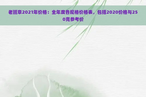 老班章2021年价格：全年度各规格价格表，包括2020价格与250克参考价