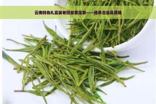 云南特色礼盒装老班章普洱茶——传承古法品质越