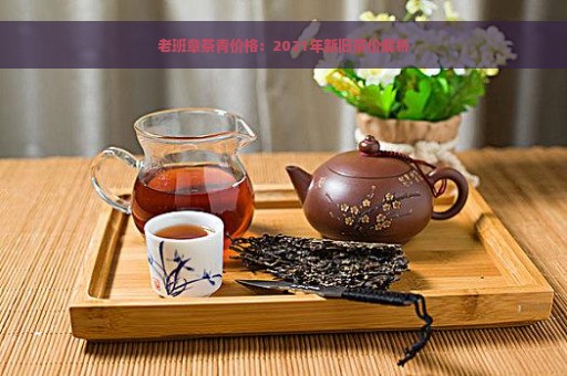 老班章茶青价格：2021年新旧茶价解析