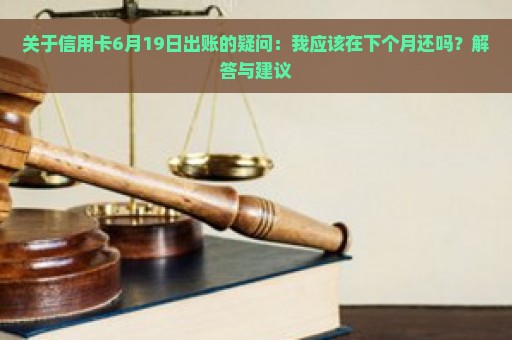 关于信用卡6月19日出账的疑问：我应该在下个月还吗？解答与建议