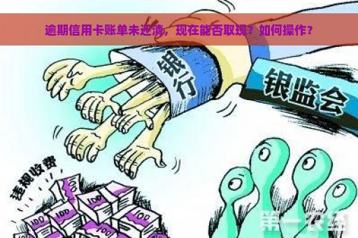 逾期信用卡账单未还清，现在能否取现？如何操作？