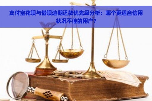 支付宝花呗与借呗逾期还款优先级分析：哪个更适合信用状况不佳的用户？