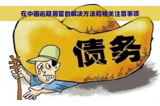 在中国逾期居留的解决方法和相关注意事项