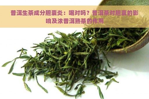 普洱生茶成分胆囊炎：喝对吗？普洱茶对胆囊的影响及浓普洱熟茶的作用