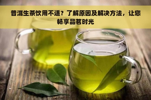 普洱生茶饮用不适？了解原因及解决方法，让您畅享品茗时光