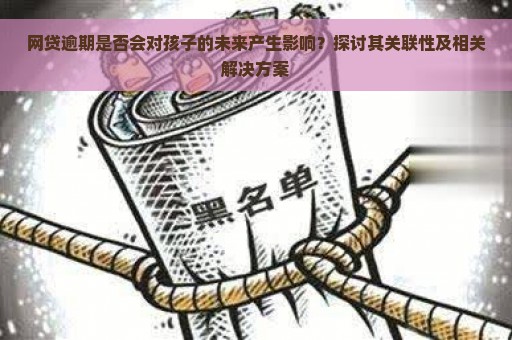 网贷逾期是否会对孩子的未来产生影响？探讨其关联性及相关解决方案