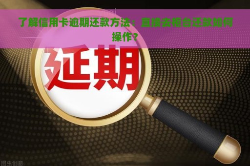 了解信用卡逾期还款方法：直接去柜台还款如何操作？