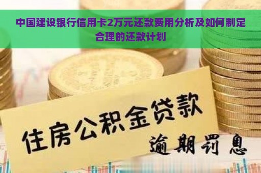 中国建设银行信用卡2万元还款费用分析及如何制定合理的还款计划