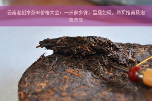 云南老班章茶叶价格大全：一斤多少钱，品质如何，购买指南及泡茶方法