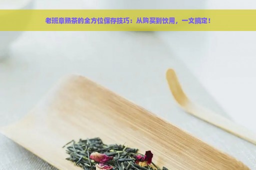 老班章熟茶的全方位保存技巧：从购买到饮用，一文搞定！