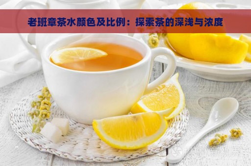 老班章茶水颜色及比例：探索茶的深浅与浓度