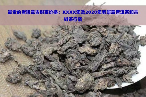 最贵的老班章古树茶价格：XXXX年及2020年老班章普洱茶和古树茶行情