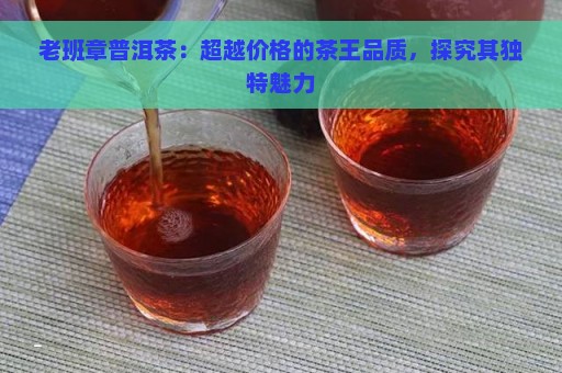 老班章普洱茶：超越价格的茶王品质，探究其独特魅力