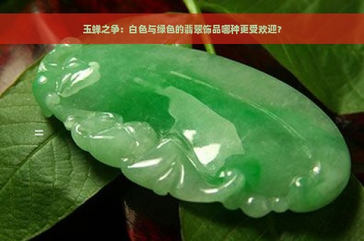 玉蝉之争：白色与绿色的翡翠饰品哪种更受欢迎？