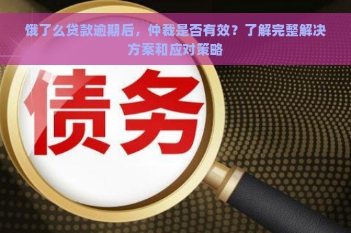 饿了么贷款逾期后，仲裁是否有效？了解完整解决方案和应对策略