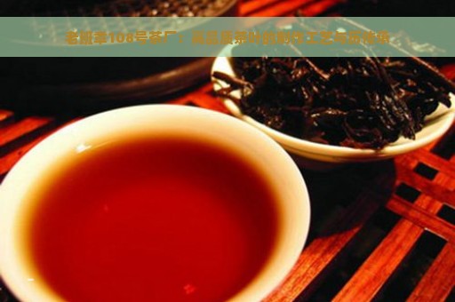 老班章108号茶厂：高品质茶叶的制作工艺与历传承