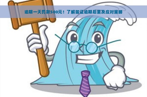 逾期一天罚款500元！了解签证逾期后果及应对策略