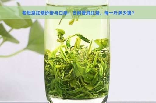 老班章红茶价格与口感：古树普洱红茶，每一斤多少钱？