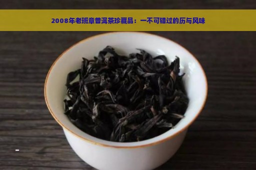 2008年老班章普洱茶珍藏品：一不可错过的历与风味