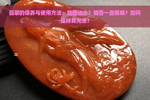 翡翠的保养与使用方法：能否沾水？能否一直佩戴？如何保持其光泽？